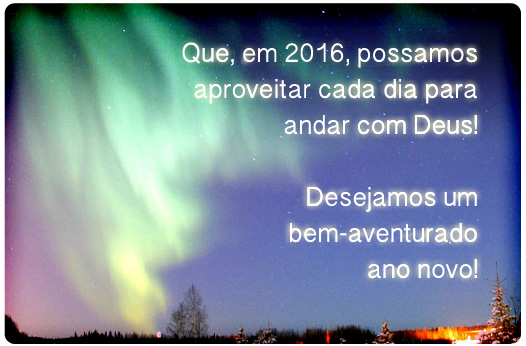 Que, em 2016, possamos aproveitar cada dia para andar com Deus! Desejamos um bem-aventurado 2016!